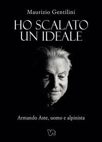 Ho scalato un ideale. Armando Aste, uomo e alpinista