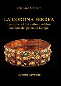 La corona ferrea. La storia del pi&ugrave; antico e celebre simbolo del potere in Europa