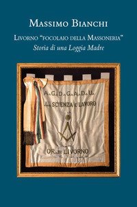 Livorno &laquo;focolaio della Massoneria&raquo;. Storia di una loggia madre