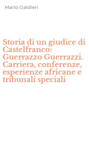 Storia di un giudice di Castelfranco: Guerrazzo Guerrazzi. Carriera, conferenze, esperienze africane e tribunali speciali