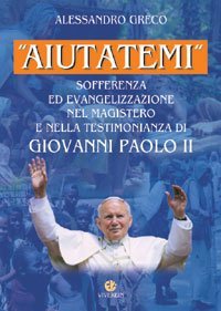 &laquo;Aiutatemi&raquo;. Sofferenza ed evangelizzazione nel magistero e nella testimonianza di Giovanni Paolo II