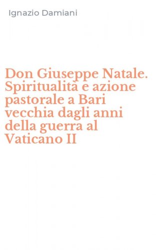 Don Giuseppe Natale. Spiritualit&agrave; e azione pastorale a Bari vecchia dagli anni della guerra al Vaticano II