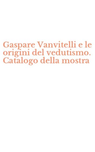 Gaspare Vanvitelli e le origini del vedutismo. Catalogo della mostra