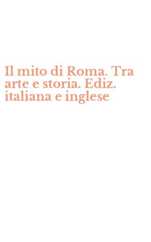Il mito di Roma. Tra arte e storia. Ediz. italiana e inglese