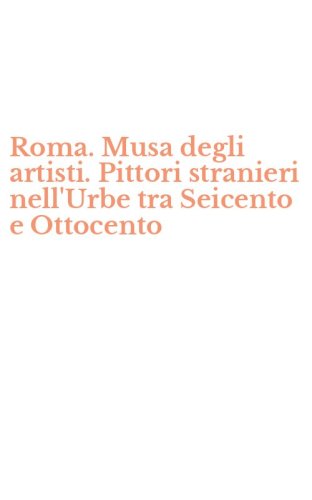 Roma. Musa degli artisti. Pittori stranieri nell'Urbe tra Seicento e Ottocento