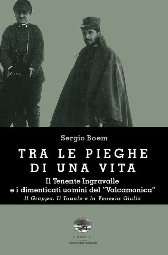 Tra le pieghe di una vita. Il Tenente Ingravalle e i dimenticati uomini del &laquo;Valcamonica&raquo;. Il Grappa. Il Tonale e la Venezia Giulia