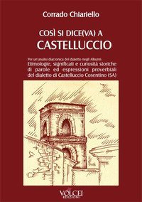 Cos&igrave; si dice(va) a Castelluccio. Per un'analisi diacronica del dialetto negli Alburni: etimologie, significati e curiosit&agrave; storiche di parole ed espressioni proverbiali del dialetto di Castelluccio Cosentino (SA)