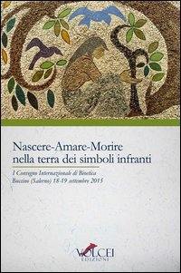 Nascere, amare, morire nella terra dei simboli. Quali sfide e quali speranze per la famiglia al tempo della bioetica? Atti del 1&deg; Convegno internazionale (2015)