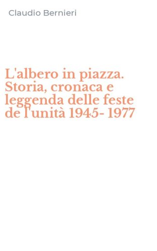 L'albero in piazza. Storia, cronaca e leggenda delle feste de l'unit&agrave; 1945-1977