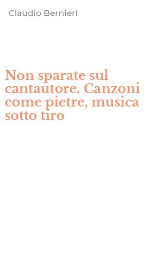 Non sparate sul cantautore. Canzoni come pietre, musica sotto tiro
