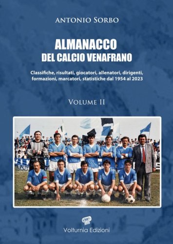 Almanacco del calcio venafrano. Classifiche, risultati, giocatori, allenatori, dirigenti, formazioni, marcatori, statistiche dal 1954 al 2024