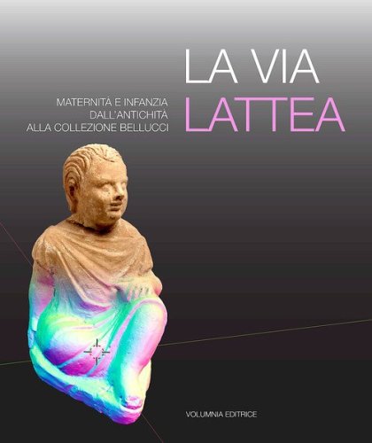 La via Lattea. Maternit&agrave; e infanzia dall'antichit&agrave; alla Collezione Bellucci