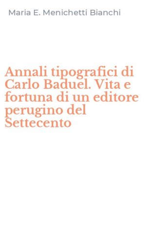 Annali tipografici di Carlo Baduel. Vita e fortuna di un editore perugino del Settecento
