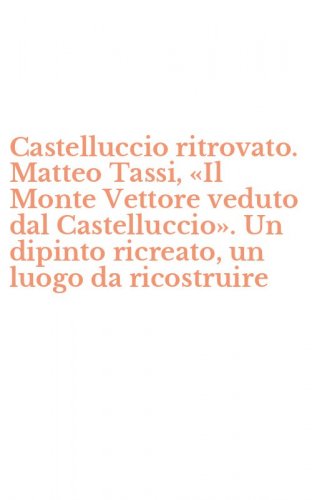 Castelluccio ritrovato. Matteo Tassi, &laquo;Il Monte Vettore veduto dal Castelluccio&raquo;. Un dipinto ricreato, un luogo da ricostruire