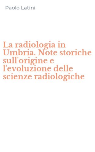 La radiologia in Umbria. Note storiche sull'origine e l'evoluzione delle scienze radiologiche