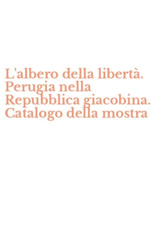 L'albero della libert&agrave;. Perugia nella Repubblica giacobina. Catalogo della mostra