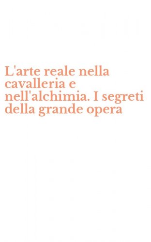 L'arte reale nella cavalleria e nell'alchimia. I segreti della grande opera