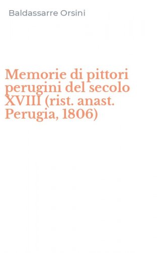 Memorie di pittori perugini del secolo XVIII (rist. anast. Perugia, 1806)