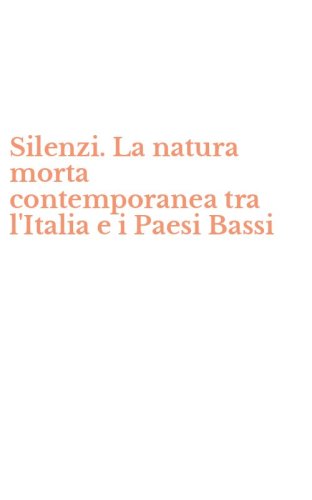 Silenzi. La natura morta contemporanea tra l'Italia e i Paesi Bassi