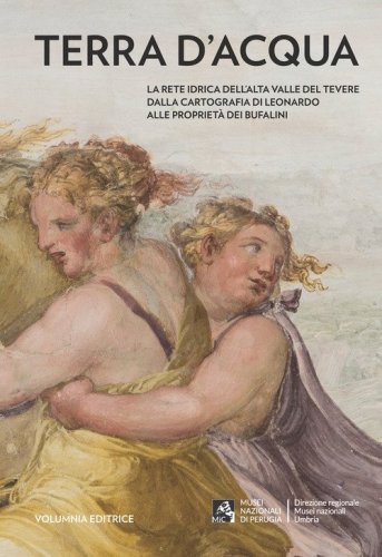 Terra d'acqua. La rete idrica dell'Alta Valle del Tevere dalla cartografia di Leonardo alle propriet&agrave; dei Bufalini