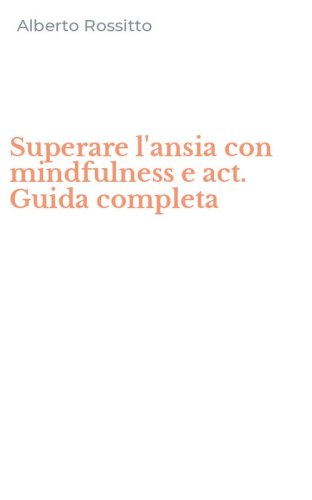 Superare l'ansia con mindfulness e act. Guida completa
