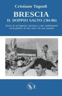 Brescia, il doppio salto ('84-86). Storia di un'impresa calcistica e dei cambiamenti socio-politici di una citt&agrave; e di una nazione