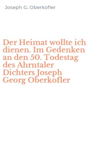 Der Heimat wollte ich dienen. Im Gedenken an den 50. Todestag des Ahrntaler Dichters Joseph Georg Oberkofler