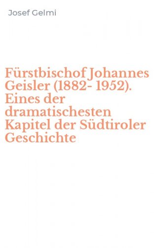 F&uuml;rstbischof Johannes Geisler (1882-1952). Eines der dramatischesten Kapitel der S&uuml;dtiroler Geschichte