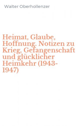 Heimat, Glaube, Hoffnung. Notizen zu Krieg, Gefangenschaft und gl&uuml;cklicher Heimkehr (1943-1947)