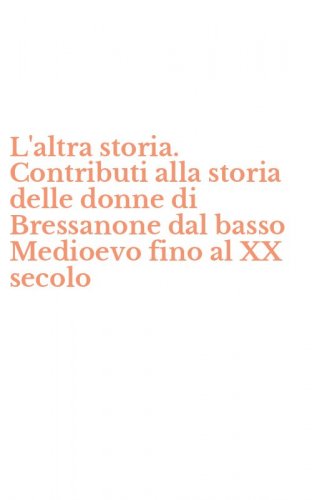 L'altra storia. Contributi alla storia delle donne di Bressanone dal basso Medioevo fino al XX secolo