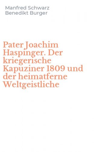 Pater Joachim Haspinger. Der kriegerische Kapuziner 1809 und der heimatferne Weltgeistliche