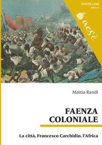 Faenza coloniale. La citt&agrave;, Francesco Carchidio, l'Africa