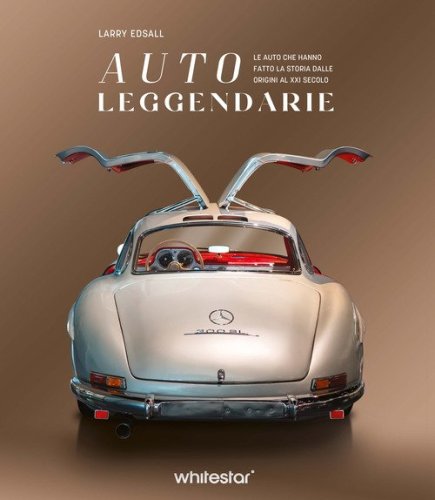 Auto leggendarie. Le auto che hanno fatto la storia dalle origini al XXI secolo