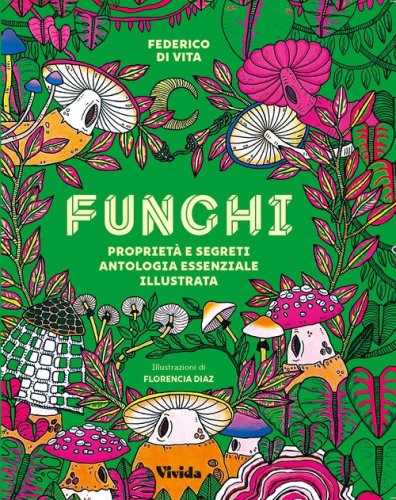 Funghi. Propriet&agrave; e segreti. Antologia essenziale illustrata