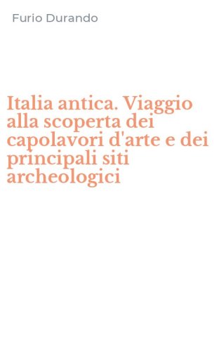 Italia antica. Viaggio alla scoperta dei capolavori d'arte e dei principali siti archeologici
