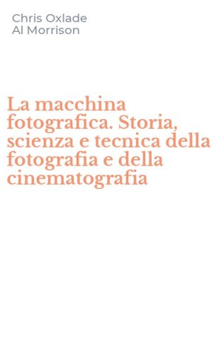 La macchina fotografica. Storia, scienza e tecnica della fotografia e della cinematografia