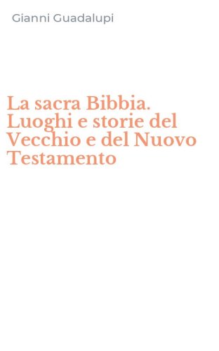 La sacra Bibbia. Luoghi e storie del Vecchio e del Nuovo Testamento