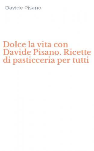 Dolce la vita con Davide Pisano. Ricette di pasticceria per tutti