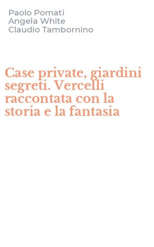 Case private, giardini segreti. Vercelli raccontata con la storia e la fantasia