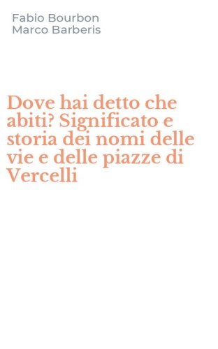Dove hai detto che abiti? Significato e storia dei nomi delle vie e delle piazze di Vercelli