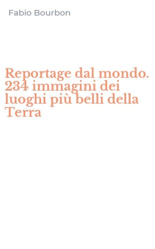 Reportage dal mondo. 234 immagini dei luoghi pi&ugrave; belli della Terra