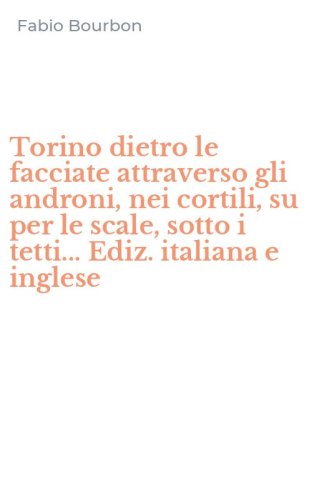 Torino dietro le facciate attraverso gli androni, nei cortili, su per le scale, sotto i tetti... Ediz. italiana e inglese