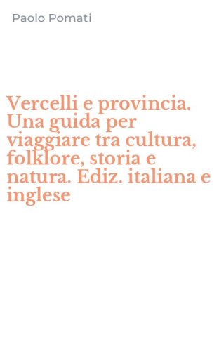 Vercelli e provincia. Una guida per viaggiare tra cultura, folklore, storia e natura. Ediz. italiana e inglese