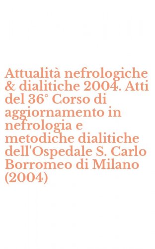 Attualit&agrave; nefrologiche & dialitiche 2004. Atti del 36&deg; Corso di aggiornamento in nefrologia e metodiche dialitiche dell'Ospedale S. Carlo Borromeo di Milano (2004)