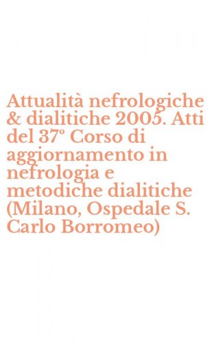 Attualit&agrave; nefrologiche & dialitiche 2005. Atti del 37&ordm; Corso di aggiornamento in nefrologia e metodiche dialitiche (Milano, Ospedale S. Carlo Borromeo)