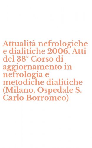 Attualit&agrave; nefrologiche e dialitiche 2006. Atti del 38&ordm; Corso di aggiornamento in nefrologia e metodiche dialitiche (Milano, Ospedale S. Carlo Borromeo)