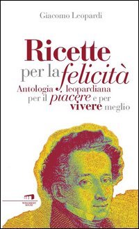 Ricette per la felicit&agrave;. Antologia leopardiana per il piacere e per vivere meglio