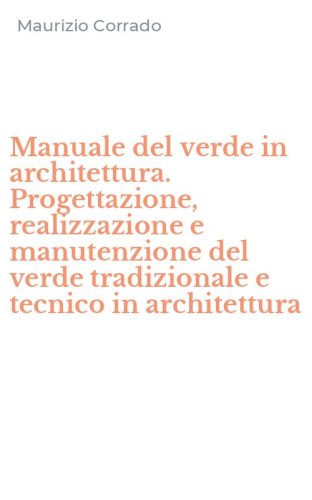 Manuale del verde in architettura. Progettazione, realizzazione e manutenzione del verde tradizionale e tecnico in architettura
