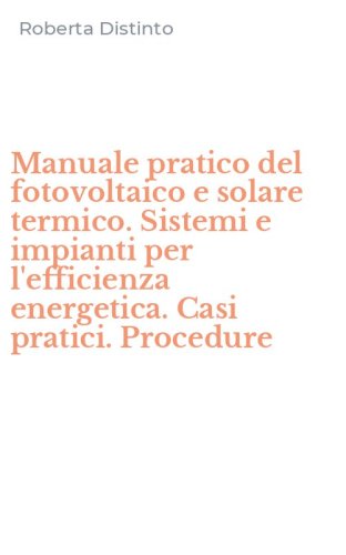 Manuale pratico del fotovoltaico e solare termico. Sistemi e impianti per l'efficienza energetica. Casi pratici. Procedure
