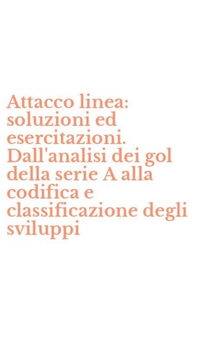 Attacco linea: soluzioni ed esercitazioni. Dall'analisi dei gol della serie A alla codifica e classificazione degli sviluppi